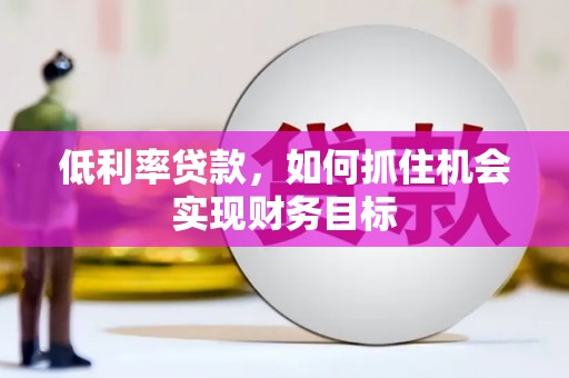 任城低利率贷款，如何抓住机会实现财务目标