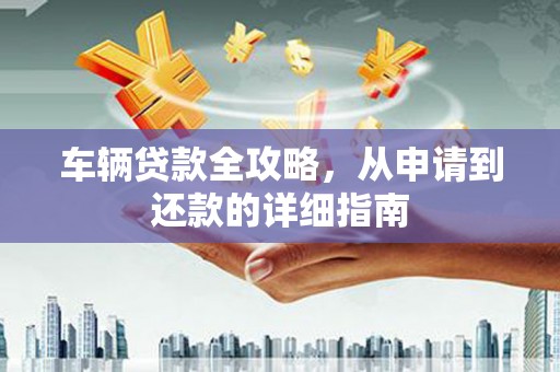 任城车辆贷款全攻略，从申请到还款的详细指南