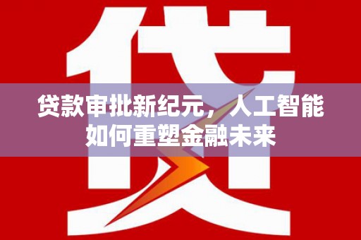 任城贷款审批新纪元，人工智能如何重塑金融未来