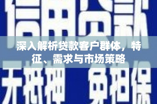 任城深入解析贷款客户群体，特征、需求与市场策略