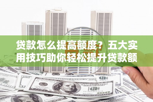 任城贷款怎么提高额度？五大实用技巧助你轻松提升贷款额度