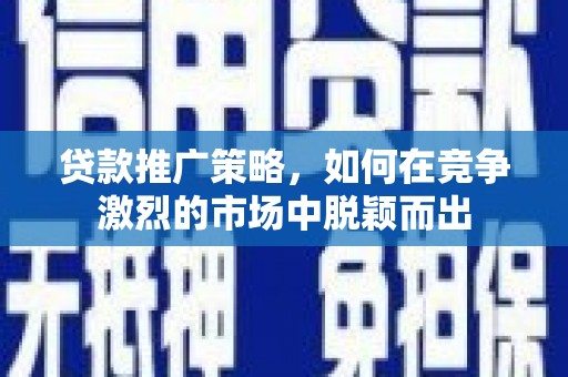 任城贷款推广策略，如何在竞争激烈的市场中脱颖而出
