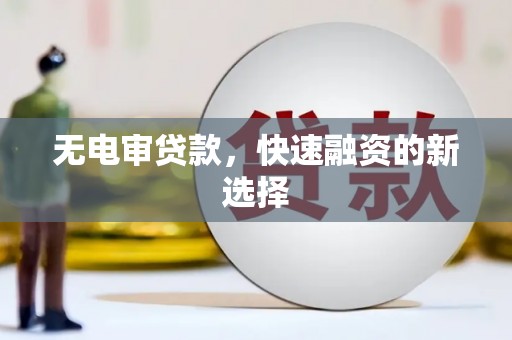 任城无电审贷款，快速融资的新选择
