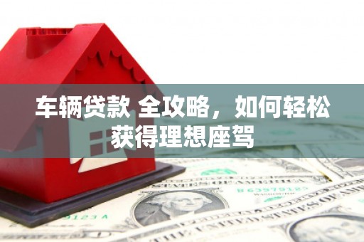 任城车辆贷款 全攻略，如何轻松获得理想座驾