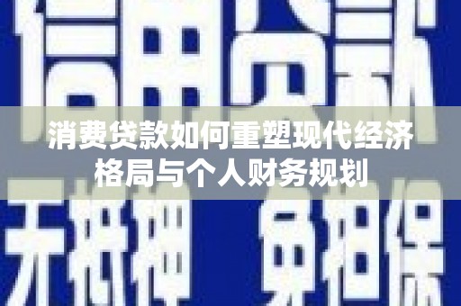 任城消费贷款如何重塑现代经济格局与个人财务规划
