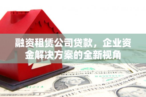 任城融资租赁公司贷款，企业资金解决方案的全新视角