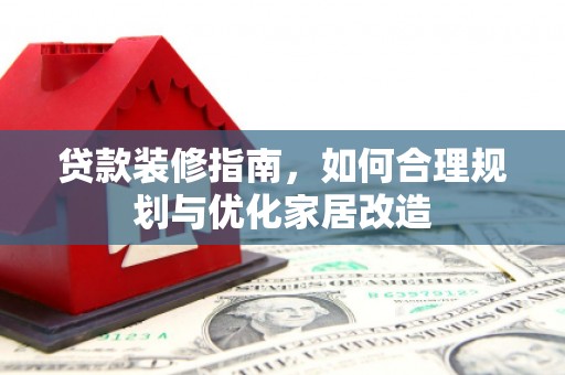任城贷款装修指南，如何合理规划与优化家居改造