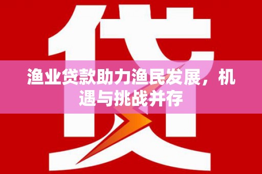 任城渔业贷款助力渔民发展，机遇与挑战并存