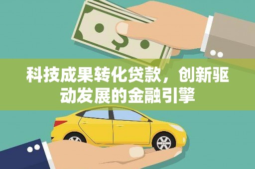 任城科技成果转化贷款，创新驱动发展的金融引擎