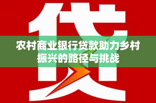 任城农村商业银行贷款助力乡村振兴的路径与挑战
