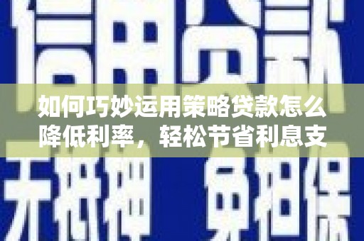 任城如何巧妙运用策略贷款怎么降低利率，轻松节省利息支出