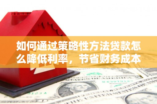 任城如何通过策略性方法贷款怎么降低利率，节省财务成本