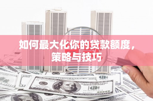 任城如何最大化你的贷款额度，策略与技巧