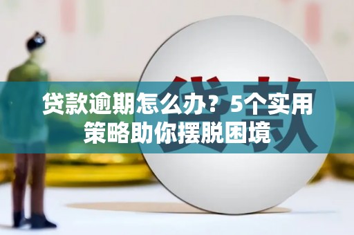 任城贷款逾期怎么办？5个实用策略助你摆脱困境