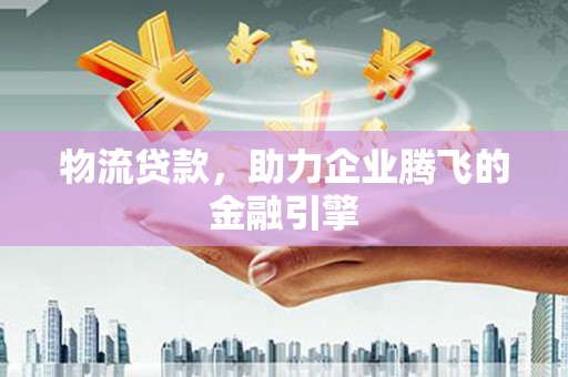 任城物流贷款，助力企业腾飞的金融引擎