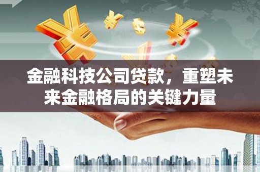 任城金融科技公司贷款，重塑未来金融格局的关键力量