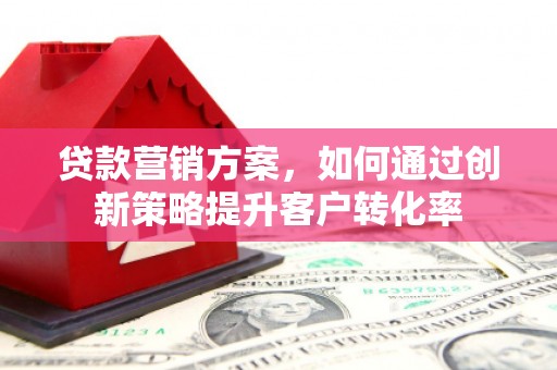 任城贷款营销方案，如何通过创新策略提升客户转化率