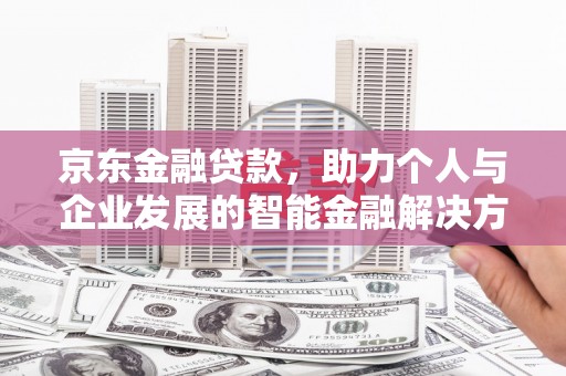 任城京东金融贷款，助力个人与企业发展的智能金融解决方案