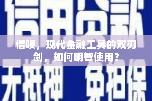 任城借呗，现代金融工具的双刃剑，如何明智使用？
