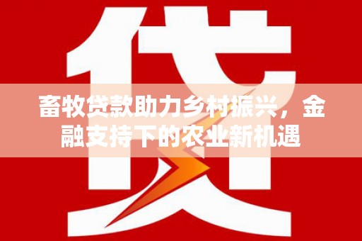 任城畜牧贷款助力乡村振兴，金融支持下的农业新机遇