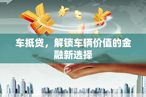 任城车抵贷，解锁车辆价值的金融新选择