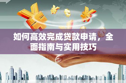 任城如何高效完成贷款申请，全面指南与实用技巧
