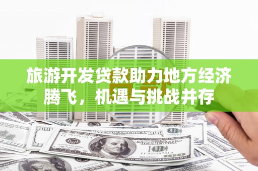 任城旅游开发贷款助力地方经济腾飞，机遇与挑战并存
