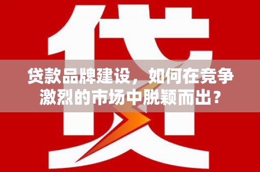 任城贷款品牌建设，如何在竞争激烈的市场中脱颖而出？