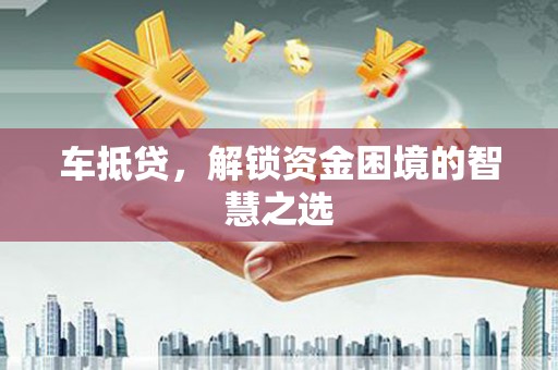 任城车抵贷，解锁资金困境的智慧之选