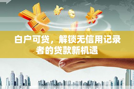 任城白户可贷，解锁无信用记录者的贷款新机遇