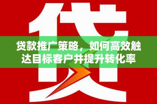 任城贷款推广策略，如何高效触达目标客户并提升转化率
