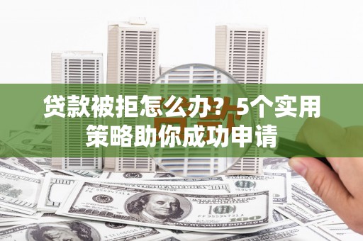 任城贷款被拒怎么办？5个实用策略助你成功申请