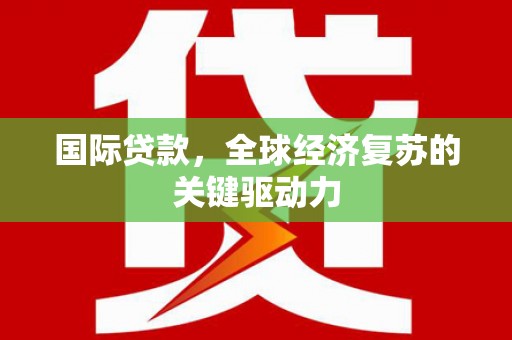 任城国际贷款，全球经济复苏的关键驱动力