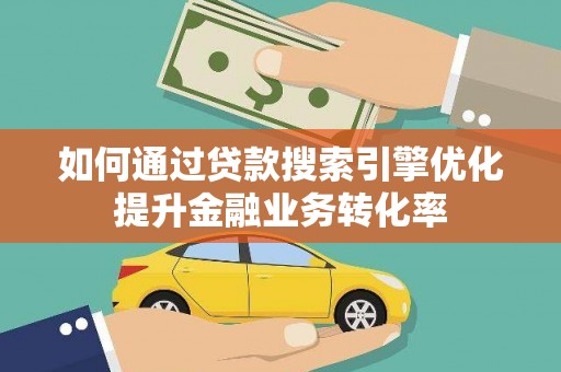 任城如何通过贷款搜索引擎优化提升金融业务转化率