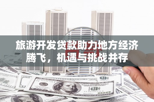 任城旅游开发贷款助力地方经济腾飞，机遇与挑战并存