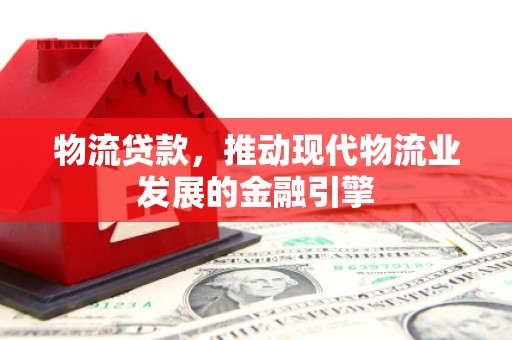 任城物流贷款，推动现代物流业发展的金融引擎