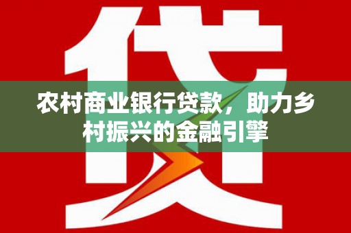 任城农村商业银行贷款，助力乡村振兴的金融引擎