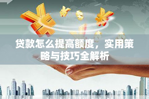 任城贷款怎么提高额度，实用策略与技巧全解析