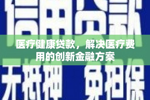 任城医疗健康贷款，解决医疗费用的创新金融方案