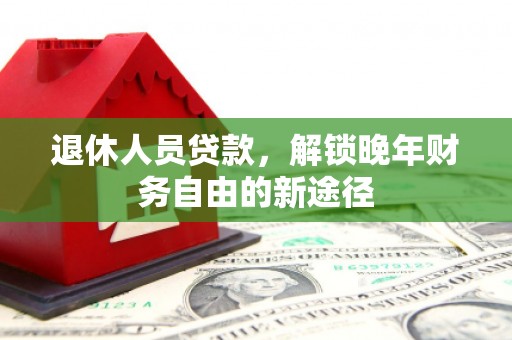 任城退休人员贷款，解锁晚年财务自由的新途径