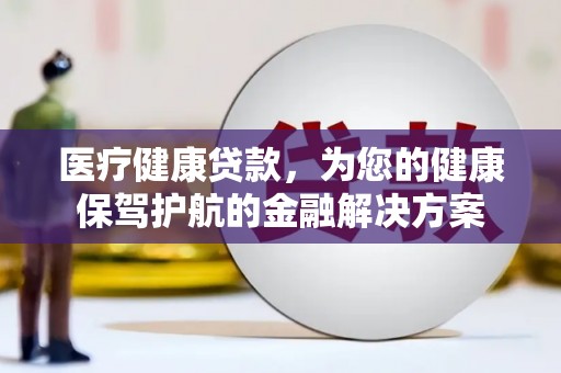任城医疗健康贷款，为您的健康保驾护航的金融解决方案
