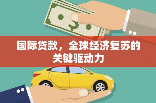 任城国际贷款，全球经济复苏的关键驱动力