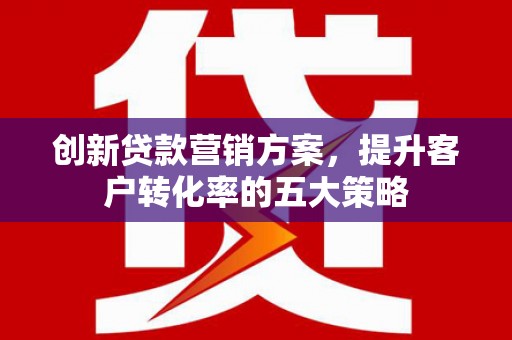 任城创新贷款营销方案，提升客户转化率的五大策略