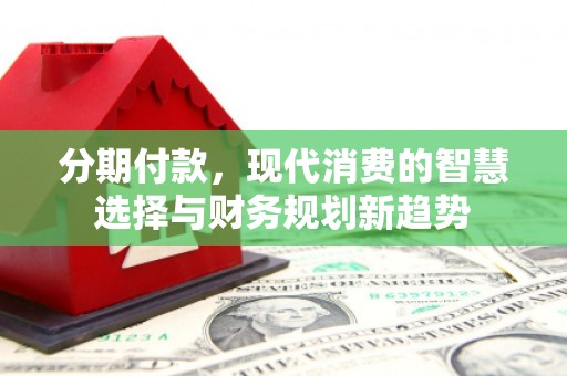 任城分期付款，现代消费的智慧选择与财务规划新趋势
