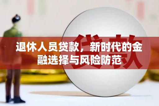 任城退休人员贷款，新时代的金融选择与风险防范