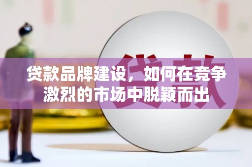 任城贷款品牌建设，如何在竞争激烈的市场中脱颖而出