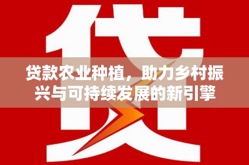 任城贷款农业种植，助力乡村振兴与可持续发展的新引擎