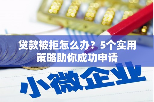 任城贷款被拒怎么办？5个实用策略助你成功申请