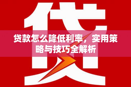 任城贷款怎么降低利率，实用策略与技巧全解析