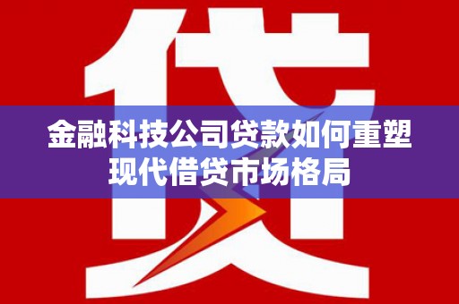 任城金融科技公司贷款如何重塑现代借贷市场格局